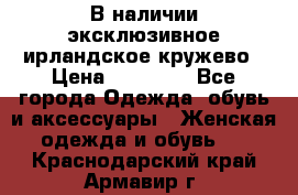 В наличии эксклюзивное ирландское кружево › Цена ­ 38 000 - Все города Одежда, обувь и аксессуары » Женская одежда и обувь   . Краснодарский край,Армавир г.